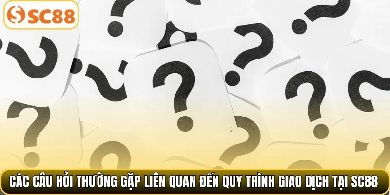 Các câu hỏi thường gặp liên quan đến quy trình giao dịch tại SC88